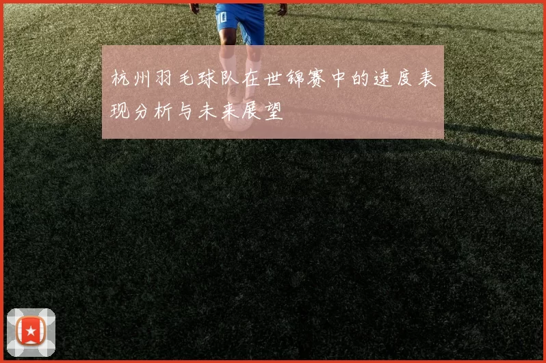 杭州羽毛球队在世锦赛中的速度表现分析与未来展望