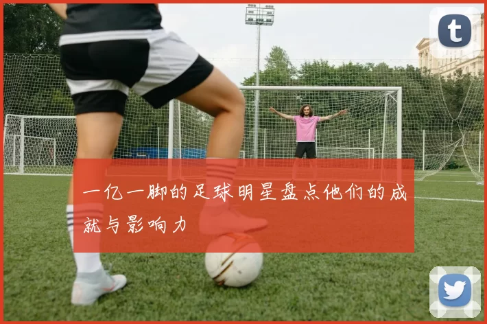 一亿一脚的足球明星盘点他们的成就与影响力
