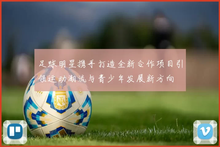 足球明星携手打造全新合作项目引领运动潮流与青少年发展新方向