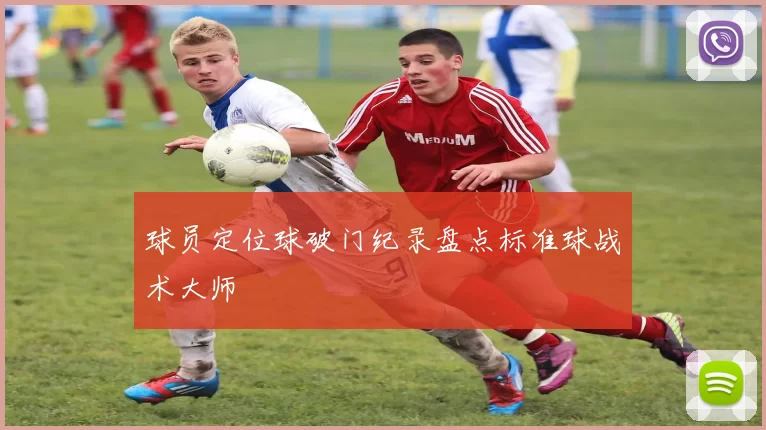 球员定位球破门纪录盘点标准球战术大师