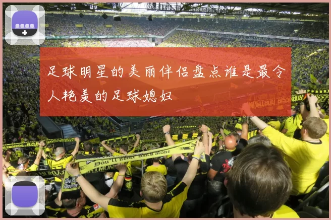 足球明星的美丽伴侣盘点谁是最令人艳羡的足球媳妇