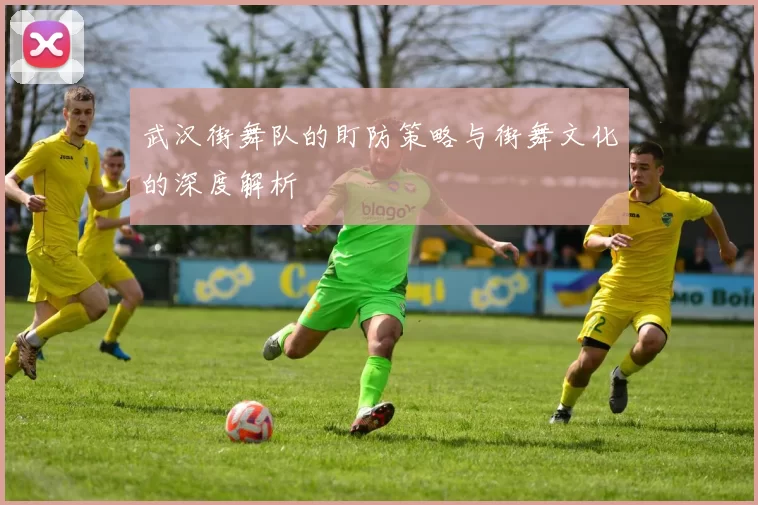 武汉街舞队的盯防策略与街舞文化的深度解析