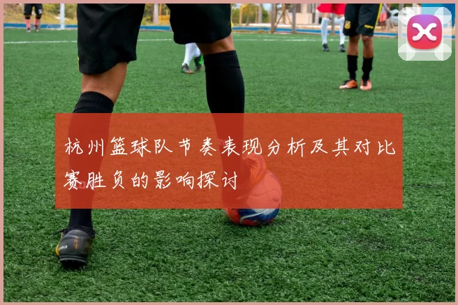 杭州篮球队节奏表现分析及其对比赛胜负的影响探讨