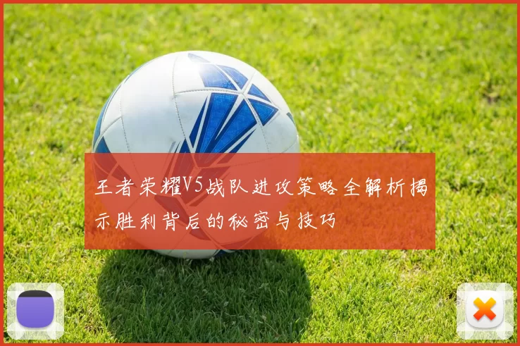 王者荣耀V5战队进攻策略全解析揭示胜利背后的秘密与技巧