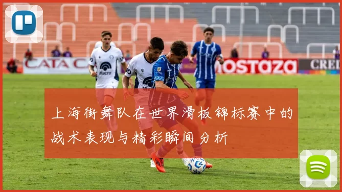 上海街舞队在世界滑板锦标赛中的战术表现与精彩瞬间分析