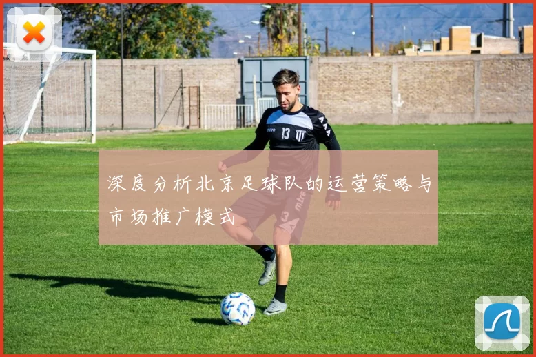 深度分析北京足球队的运营策略与市场推广模式