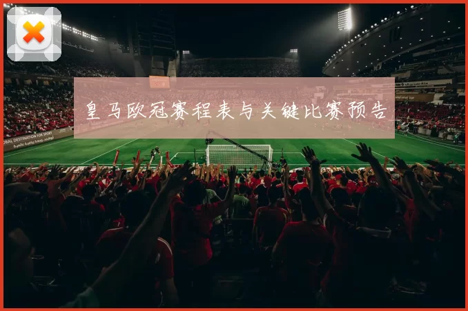 皇马欧冠赛程表与关键比赛预告