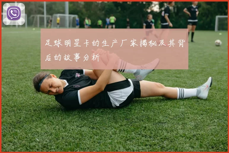 足球明星卡的生产厂家揭秘及其背后的故事分析