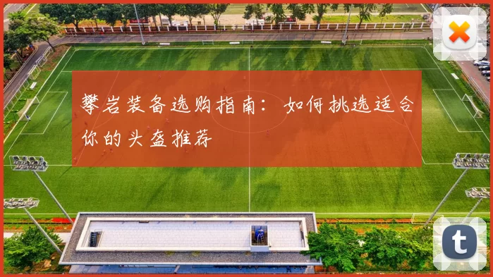 攀岩装备选购指南：如何挑选适合你的头盔推荐