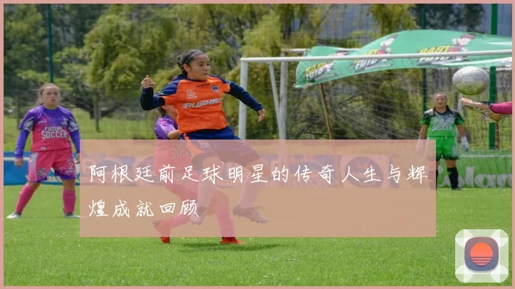 阿根廷前足球明星的传奇人生与辉煌成就回顾
