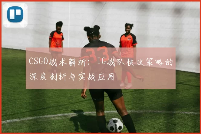 CSGO战术解析：IG战队快攻策略的深度剖析与实战应用