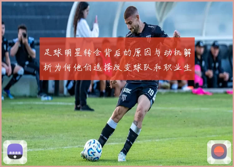 足球明星转会背后的原因与动机解析为何他们选择改变球队和职业生涯方向