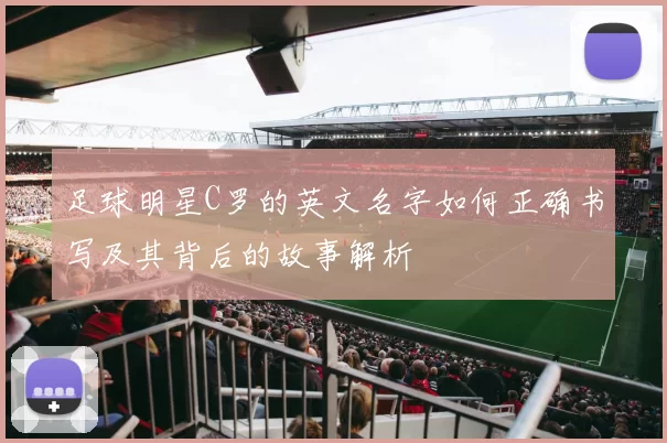 足球明星C罗的英文名字如何正确书写及其背后的故事解析