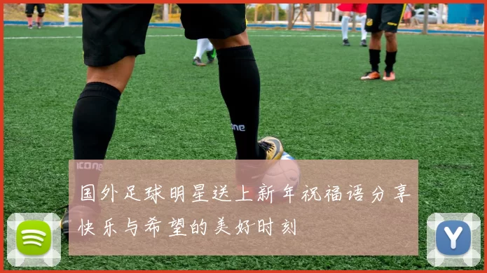 国外足球明星送上新年祝福语分享快乐与希望的美好时刻
