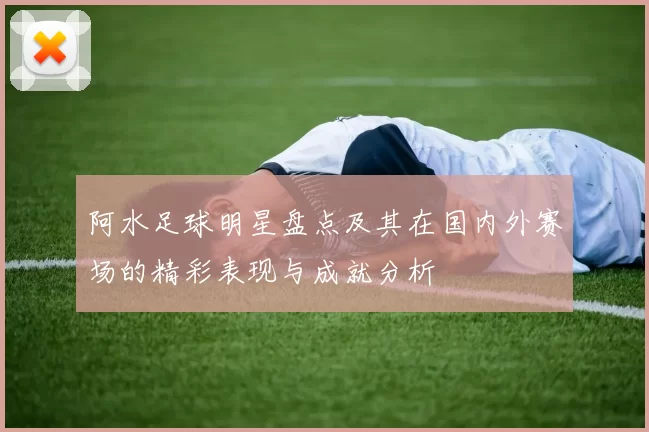 阿水足球明星盘点及其在国内外赛场的精彩表现与成就分析