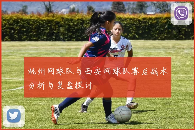 杭州网球队与西安网球队赛后战术分析与复盘探讨