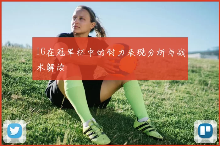 IG在冠军杯中的耐力表现分析与战术解读