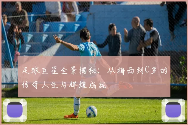 足球巨星全景揭秘：从梅西到C罗的传奇人生与辉煌成就