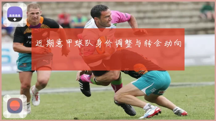 近期意甲球队身价调整与转会动向