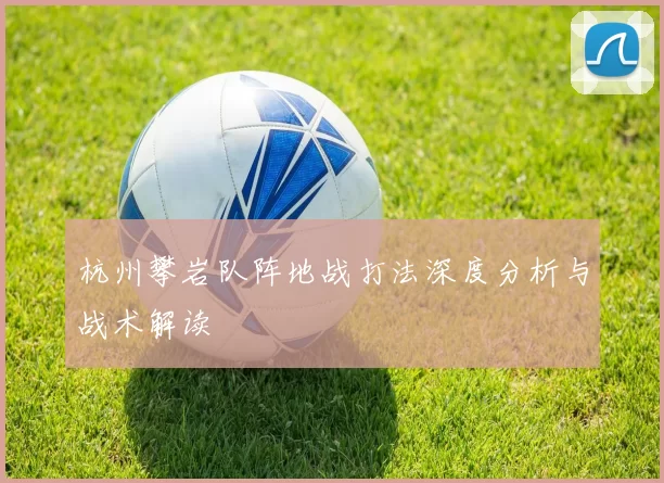 杭州攀岩队阵地战打法深度分析与战术解读
