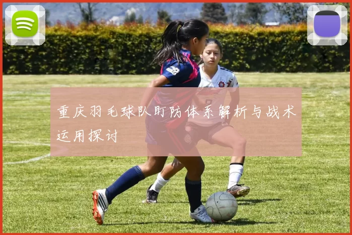 重庆羽毛球队盯防体系解析与战术运用探讨