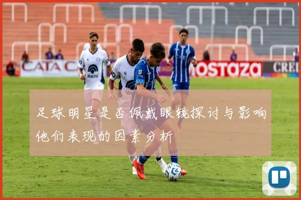 足球明星是否佩戴眼镜探讨与影响他们表现的因素分析