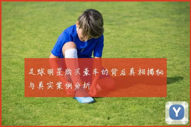 足球明星购买豪车的背后真相揭秘与真实案例分析