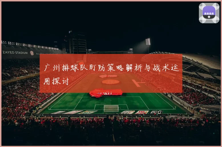 广州排球队盯防策略解析与战术运用探讨