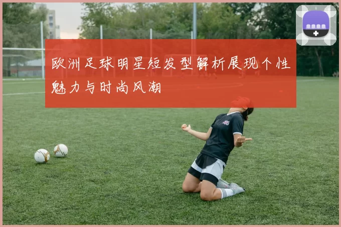 欧洲足球明星短发型解析展现个性魅力与时尚风潮