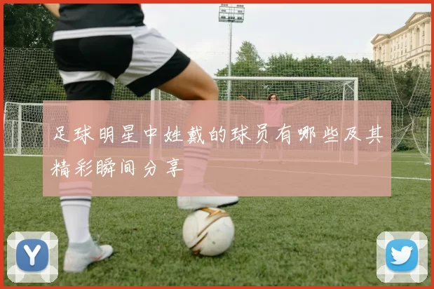 足球明星中姓戴的球员有哪些及其精彩瞬间分享