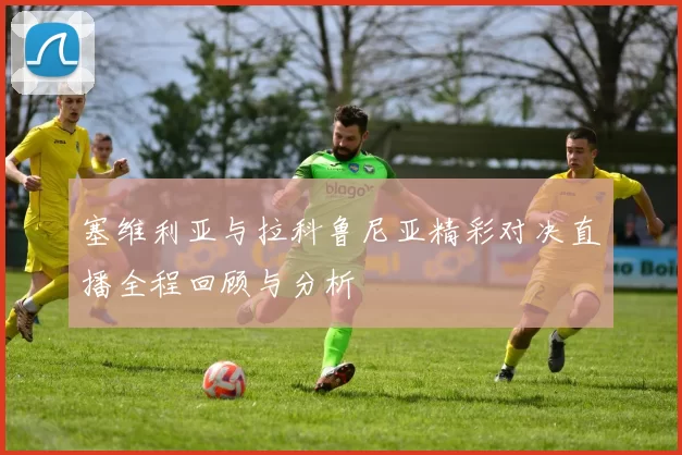 塞维利亚与拉科鲁尼亚精彩对决直播全程回顾与分析
