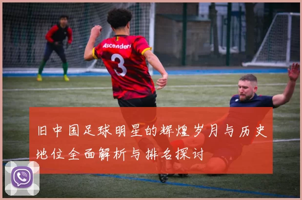 旧中国足球明星的辉煌岁月与历史地位全面解析与排名探讨
