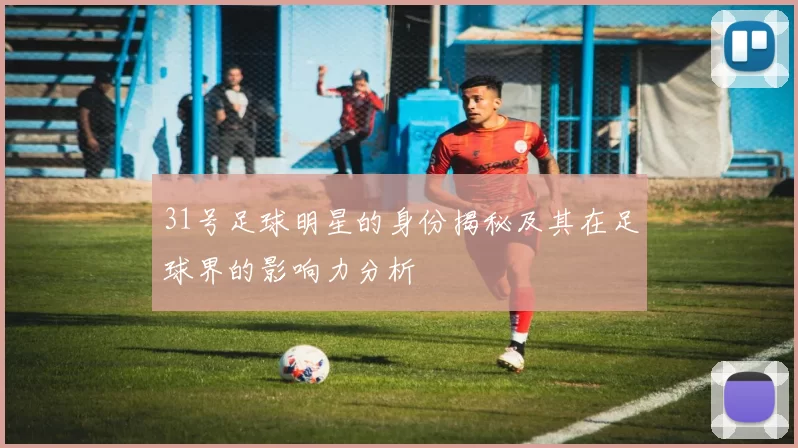 31号足球明星的身份揭秘及其在足球界的影响力分析