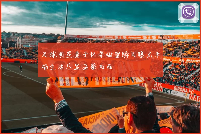 足球明星妻子怀孕甜蜜瞬间曝光幸福生活尽显温馨画面