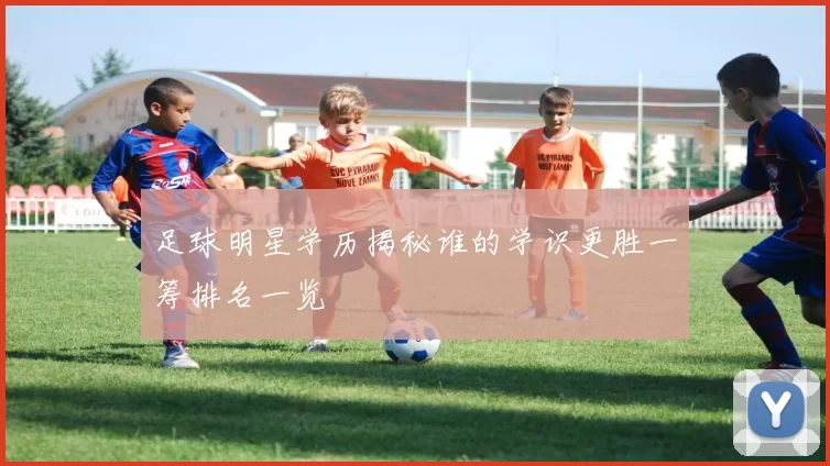 足球明星学历揭秘谁的学识更胜一筹排名一览
