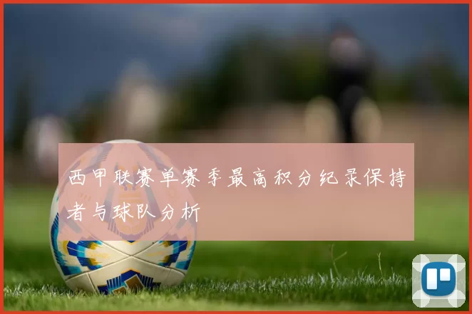 西甲联赛单赛季最高积分纪录保持者与球队分析