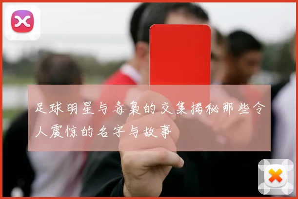 足球明星与毒枭的交集揭秘那些令人震惊的名字与故事