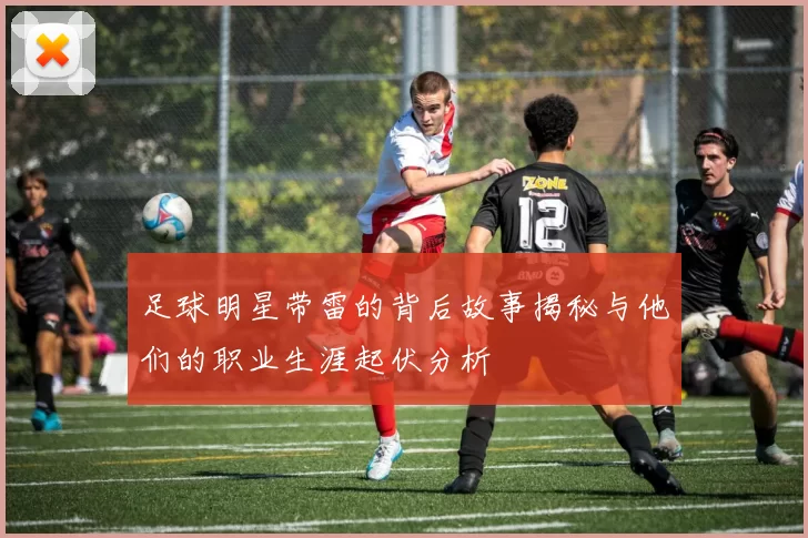 足球明星带雷的背后故事揭秘与他们的职业生涯起伏分析
