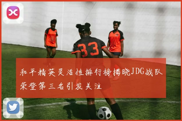 和平精英灵活性排行榜揭晓JDG战队荣登第三名引发关注