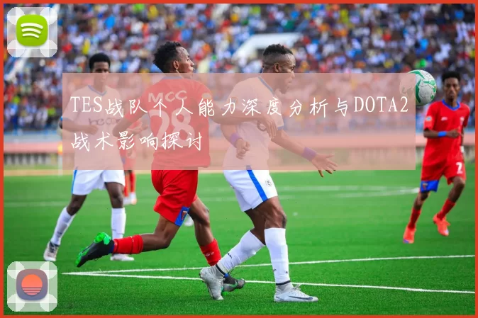 TES战队个人能力深度分析与DOTA2战术影响探讨