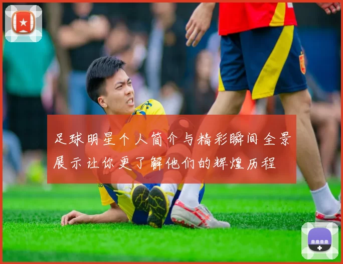 足球明星个人简介与精彩瞬间全景展示让你更了解他们的辉煌历程