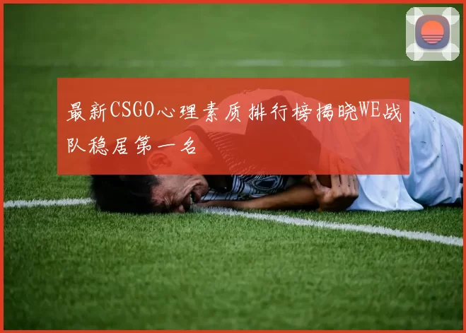最新CSGO心理素质排行榜揭晓WE战队稳居第一名