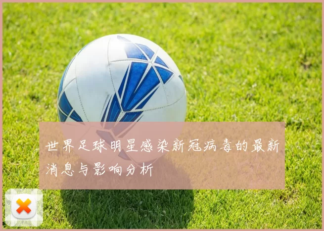 世界足球明星感染新冠病毒的最新消息与影响分析