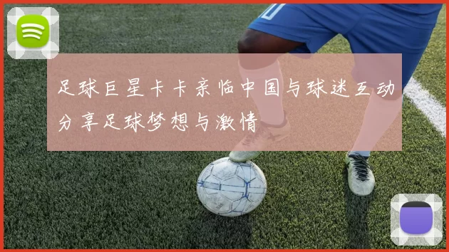 足球巨星卡卡亲临中国与球迷互动分享足球梦想与激情