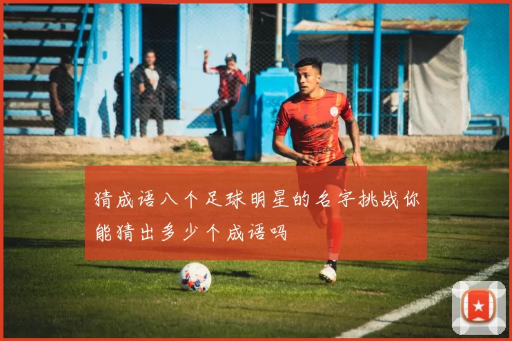 猜成语八个足球明星的名字挑战你能猜出多少个成语吗