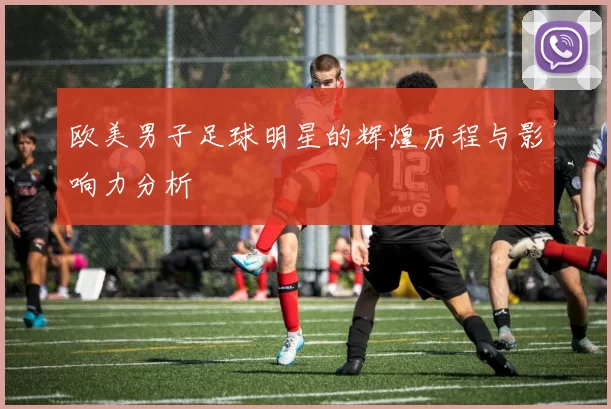 欧美男子足球明星的辉煌历程与影响力分析