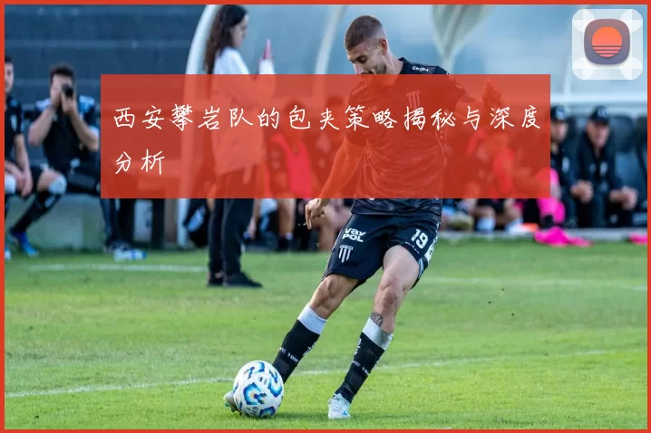 西安攀岩队的包夹策略揭秘与深度分析