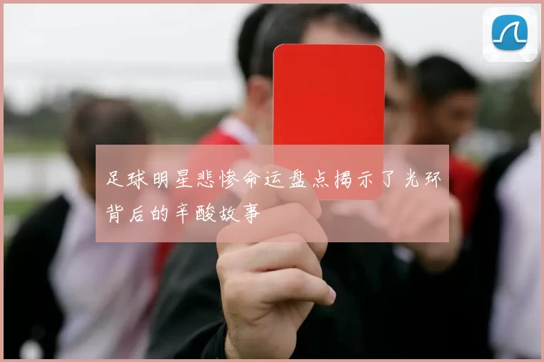 足球明星悲惨命运盘点揭示了光环背后的辛酸故事