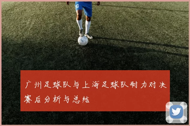 广州足球队与上海足球队耐力对决赛后分析与总结