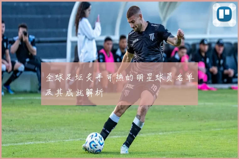 全球足坛炙手可热的明星球员名单及其成就解析
